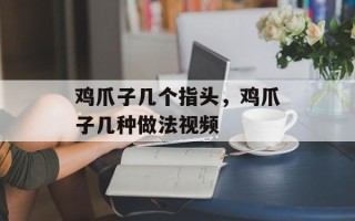 鸡爪子几个指头，鸡爪子几种做法视频