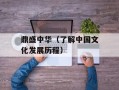 鼎盛中华（了解中国文化发展历程）