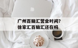 广州百脑汇营业时间？徐家汇百脑汇还在吗
