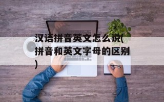 汉语拼音英文怎么说(拼音和英文字母的区别)