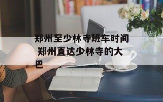 郑州至少林寺班车时间 郑州直达少林寺的大巴