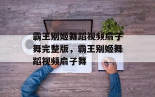 霸王别姬舞蹈视频扇子舞完整版，霸王别姬舞蹈视频扇子舞