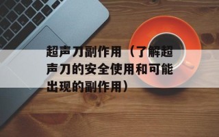 超声刀副作用（了解超声刀的安全使用和可能出现的副作用）