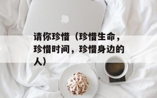 请你珍惜（珍惜生命，珍惜时间，珍惜身边的人）