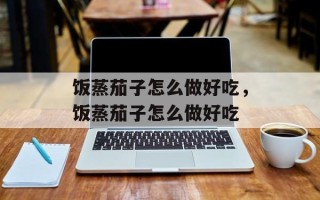 饭蒸茄子怎么做好吃，饭蒸茄子怎么做好吃