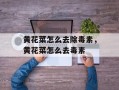 黄花菜怎么去除毒素，黄花菜怎么去毒素