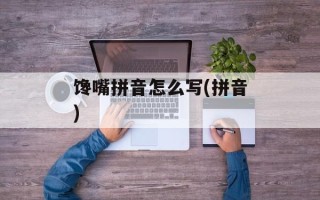 馋嘴拼音怎么写(拼音)