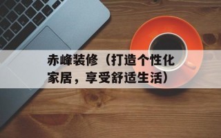 赤峰装修（打造个性化家居，享受舒适生活）