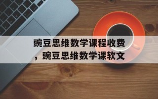 豌豆思维数学课程收费，豌豆思维数学课软文