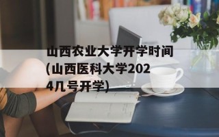 山西农业大学开学时间(山西医科大学2024几号开学)