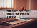 预备党员时间从什么时候算起 预备党员后多久转正式