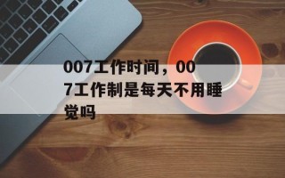 007工作时间，007工作制是每天不用睡觉吗