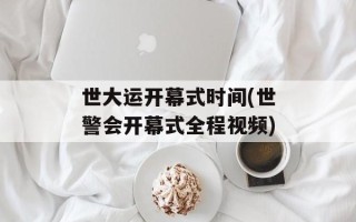 世大运开幕式时间(世警会开幕式全程视频)