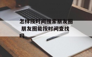 怎样按时间搜索朋友圈 朋友圈能按时间查找吗