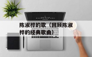陈淑桦的歌（回顾陈淑桦的经典歌曲）