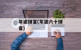 年逾拼音(年逾六十拼音)