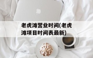 老虎滩营业时间(老虎滩项目时间表最新)
