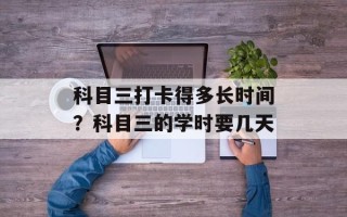 科目三打卡得多长时间？科目三的学时要几天