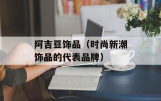 阿吉豆饰品（时尚新潮饰品的代表品牌）