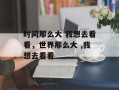 时间那么大 我想去看看，世界那么大 ,我想去看看