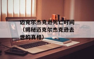 迈克尔杰克逊死亡时间（揭秘迈克尔杰克逊去世的真相）