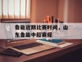 鲁能近期比赛时间，山东鲁能中超赛程