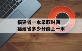 福建省一本录取时间 福建省多少分能上一本