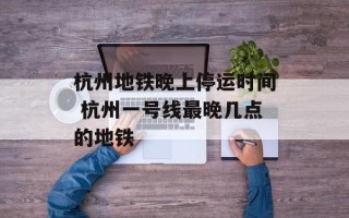 杭州地铁晚上停运时间 杭州一号线最晚几点的地铁