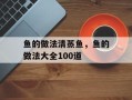 鱼的做法清蒸鱼，鱼的做法大全100道