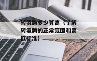 转氨酶多少算高（了解转氨酶的正常范围和高低标准）