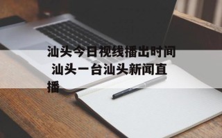 汕头今日视线播出时间 汕头一台汕头新闻直播