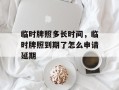 临时牌照多长时间，临时牌照到期了怎么申请延期