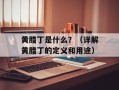 黄腊丁是什么？（详解黄腊丁的定义和用途）