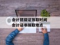 会计初级证领取时间 会计证书领取地点
