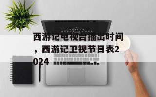 西游记电视台播出时间，西游记卫视节目表2024
