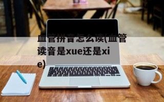 血管拼音怎么读(血管读音是xue还是xie)