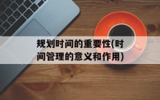 规划时间的重要性(时间管理的意义和作用)