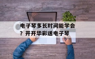 电子琴多长时间能学会？开开华彩送电子琴