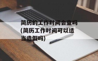 简历的工作时间会查吗(简历工作时间可以适当造假吗)