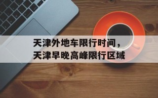 天津外地车限行时间，天津早晚高峰限行区域