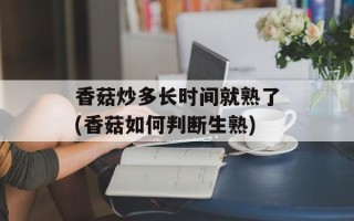 香菇炒多长时间就熟了(香菇如何判断生熟)