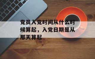 党员入党时间从什么时候算起，入党日期是从那天算起