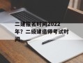 二建报名时间2022年？二级建造师考试时间