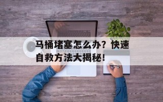 马桶堵塞怎么办？快速自救方法大揭秘！