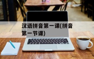 汉语拼音第一课(拼音第一节课)
