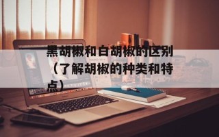 黑胡椒和白胡椒的区别（了解胡椒的种类和特点）
