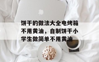 饼干的做法大全电烤箱不用黄油，自制饼干小学生做简单不用黄油
