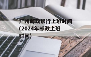 广州邮政银行上班时间(2024年邮政上班时间)