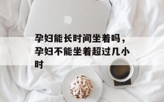 孕妇能长时间坐着吗，孕妇不能坐着超过几小时
