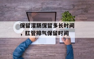 保留灌肠保留多长时间，肛管排气保留时间